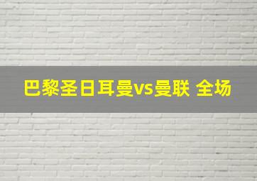 巴黎圣日耳曼vs曼联 全场